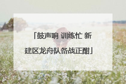 鼓声响 训练忙 新建区龙舟队备战正酣